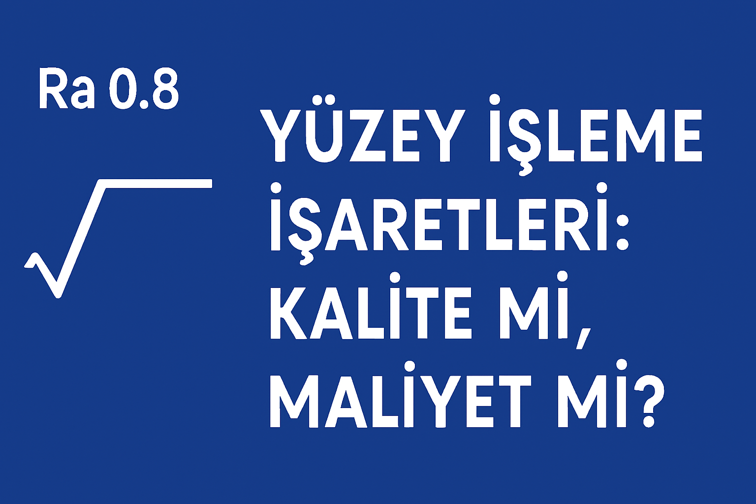 Yüzey İşleme İşaretleri: Kalite mi, Maliyet mi?